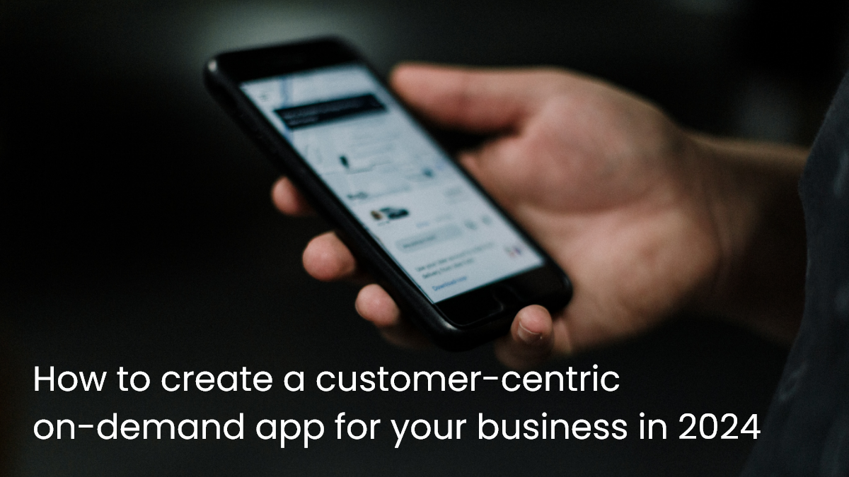 How to create a customer-centric on-demand app for your business in 2024